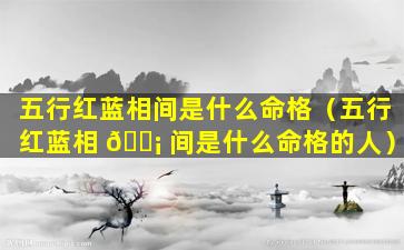 五行红蓝相间是什么命格（五行红蓝相 🐡 间是什么命格的人）